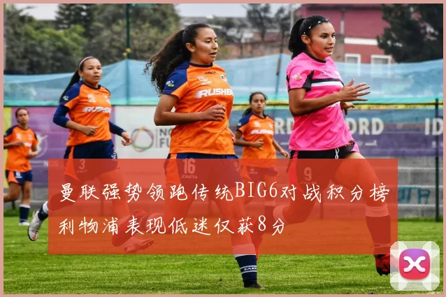 曼联强势领跑传统BIG6对战积分榜利物浦表现低迷仅获8分