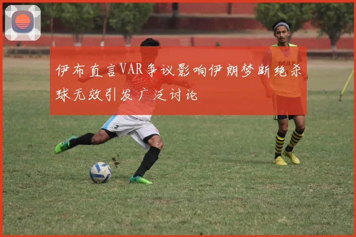 伊布直言VAR争议影响伊朗梦断绝杀球无效引发广泛讨论