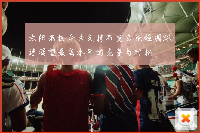太阳老板全力支持布克言论强调球迷渴望最高水平的竞争与对抗