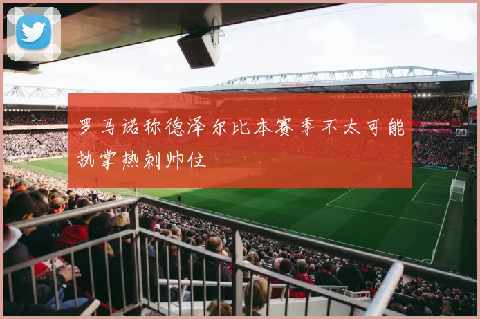 罗马诺称德泽尔比本赛季不太可能执掌热刺帅位
