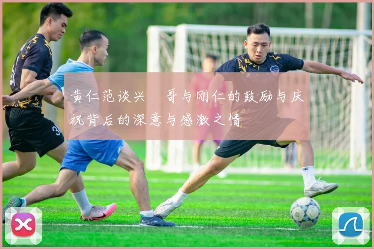 黄仁范谈兴慜哥与刚仁的鼓励与庆祝背后的深意与感激之情