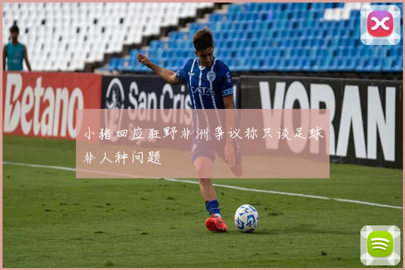 小猪回应狂野非洲争议称只谈足球非人种问题