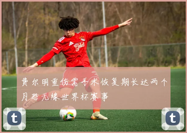 费尔明重伤需手术恢复期长达两个月恐无缘世界杯赛事