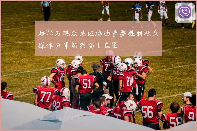 超75万观众见证梅西重要胜利社交媒体分享热烈场上氛围