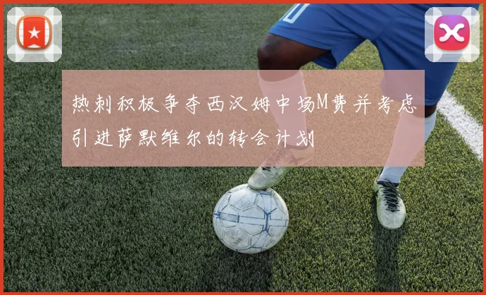热刺积极争夺西汉姆中场M费并考虑引进萨默维尔的转会计划