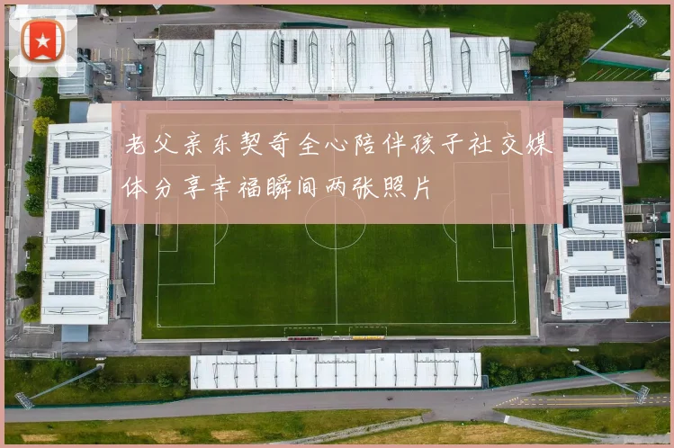 老父亲东契奇全心陪伴孩子社交媒体分享幸福瞬间两张照片