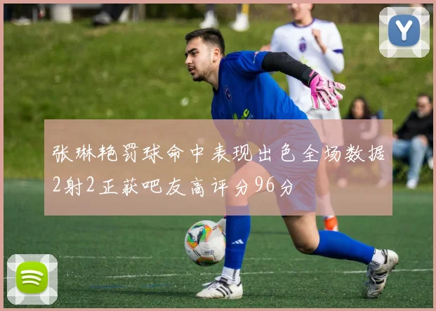 张琳艳罚球命中表现出色全场数据2射2正获吧友高评分96分