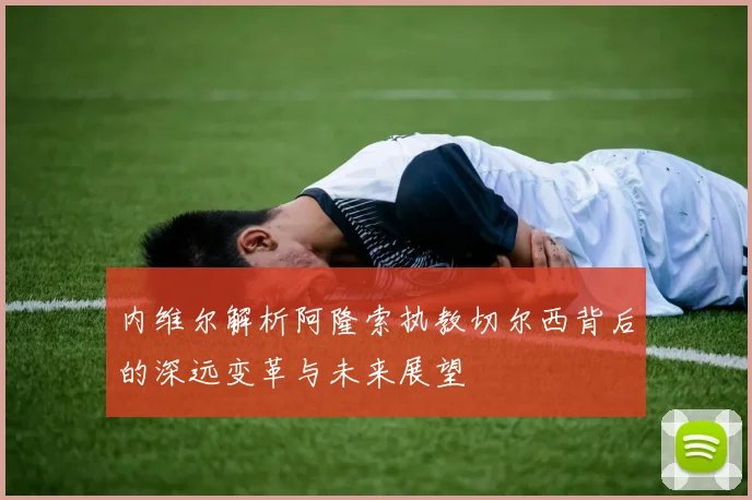 内维尔解析阿隆索执教切尔西背后的深远变革与未来展望