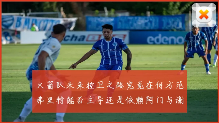火箭队未来控卫之路究竟在何方范弗里特能否主导还是依赖阿门与谢泼德的表现