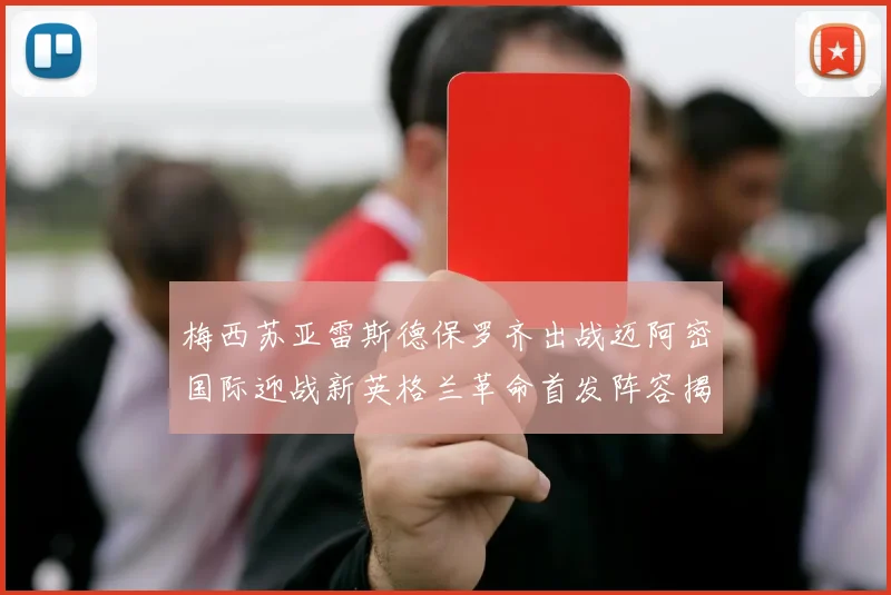 梅西苏亚雷斯德保罗齐出战迈阿密国际迎战新英格兰革命首发阵容揭晓