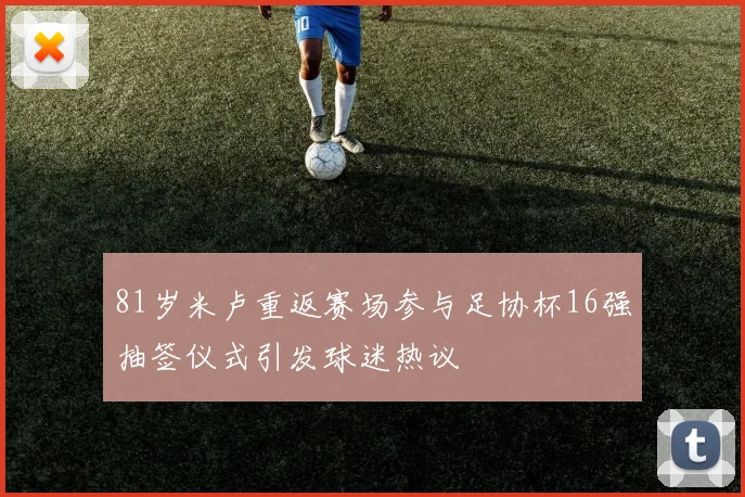 81岁米卢重返赛场参与足协杯16强抽签仪式引发球迷热议