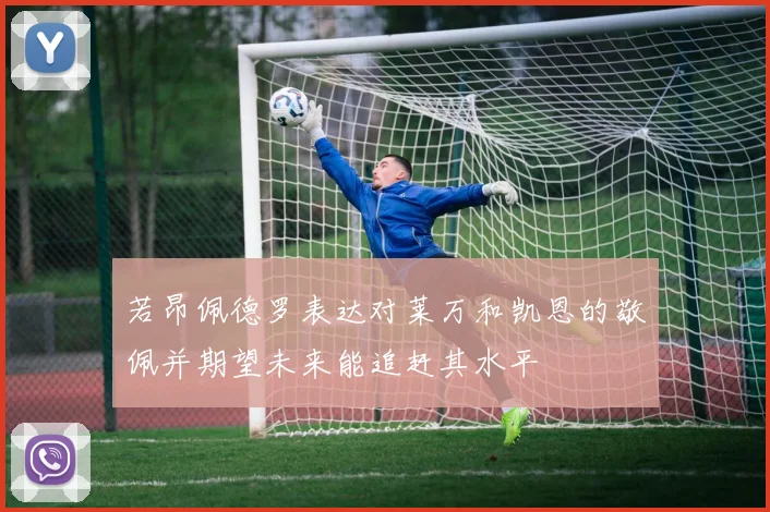 若昂佩德罗表达对莱万和凯恩的敬佩并期望未来能追赶其水平