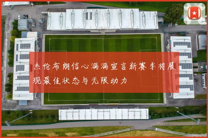 杰伦布朗信心满满宣言新赛季将展现最佳状态与无限动力