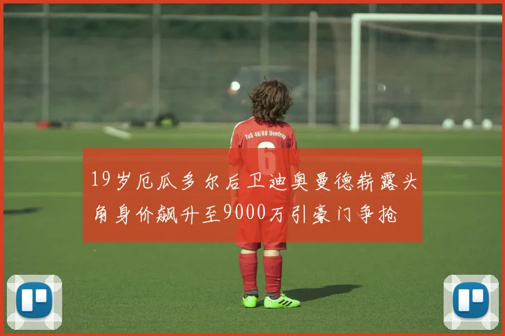 19岁厄瓜多尔后卫迪奥曼德崭露头角身价飙升至9000万引豪门争抢