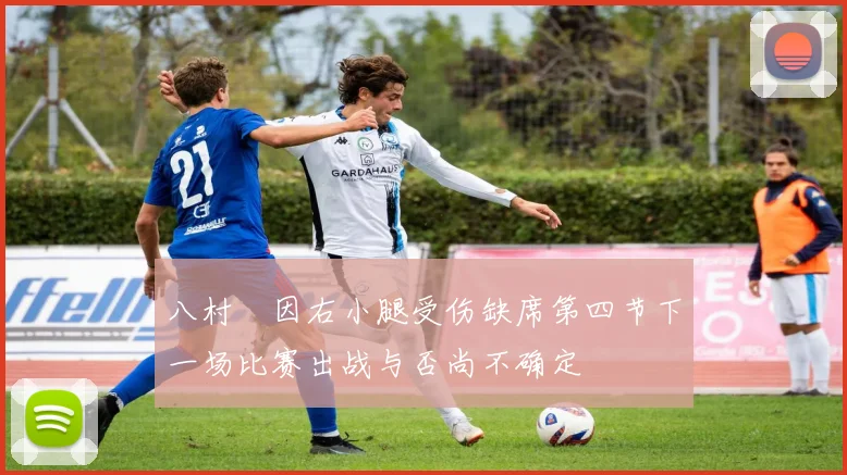 八村塁因右小腿受伤缺席第四节下一场比赛出战与否尚不确定