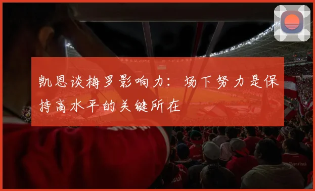 凯恩谈梅罗影响力：场下努力是保持高水平的关键所在