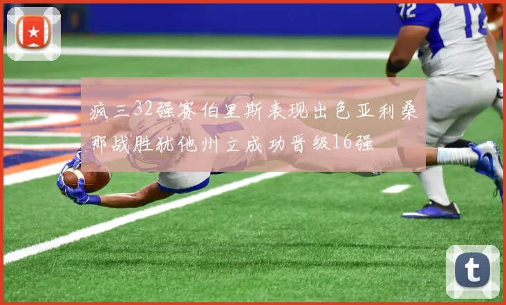 疯三32强赛伯里斯表现出色亚利桑那战胜犹他州立成功晋级16强