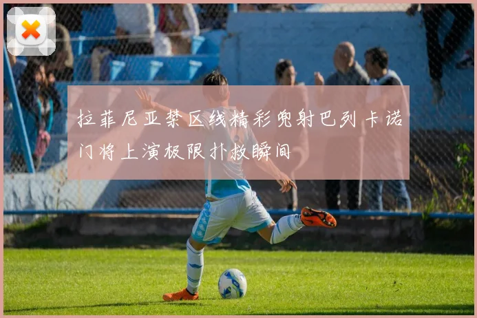 拉菲尼亚禁区线精彩兜射巴列卡诺门将上演极限扑救瞬间