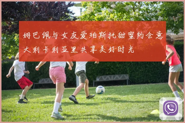 姆巴佩与女友爱珀斯托甜蜜约会意大利卡利亚里共享美好时光