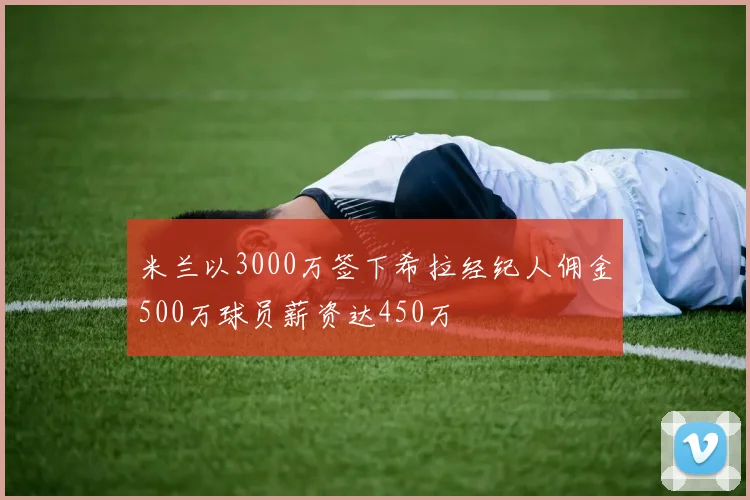 米兰以3000万签下希拉经纪人佣金500万球员薪资达450万