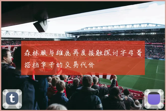 森林狼与雄鹿再度接触探讨字母哥搭档华子的交易代价