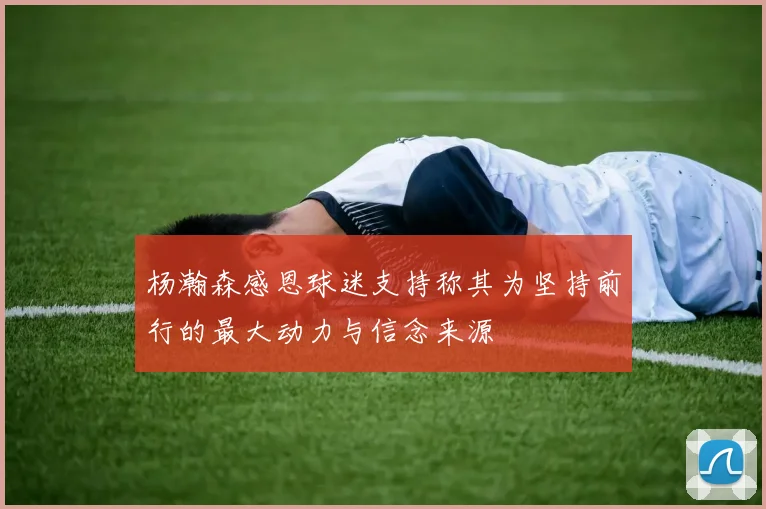 杨瀚森感恩球迷支持称其为坚持前行的最大动力与信念来源