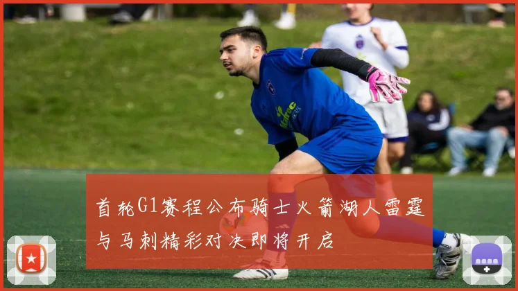 首轮G1赛程公布骑士火箭湖人雷霆与马刺精彩对决即将开启