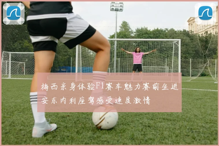 梅西亲身体验F1赛车魅力赛前坐进安东内利座驾感受速度激情