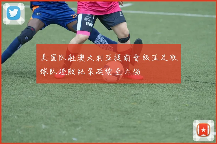 美国队胜澳大利亚提前晋级亚足联球队连败纪录延续至六场