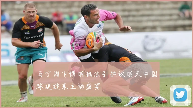 马宁周飞傅明执法引热议明天中国球迷迎来主场盛宴