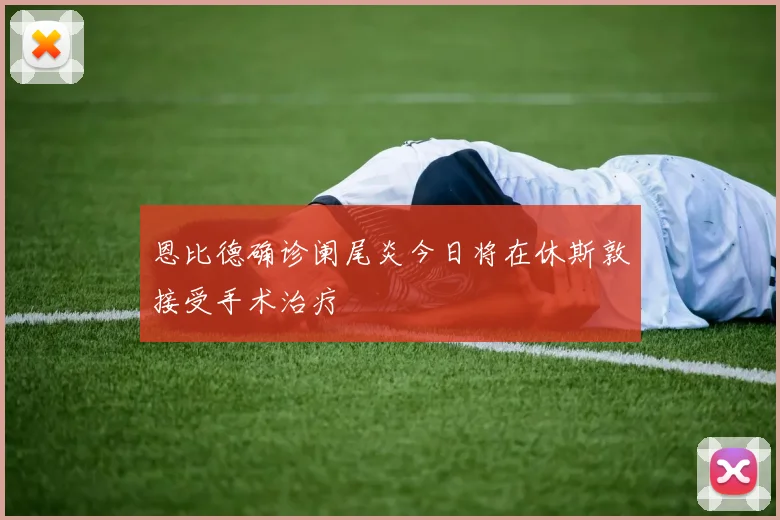 恩比德确诊阑尾炎今日将在休斯敦接受手术治疗
