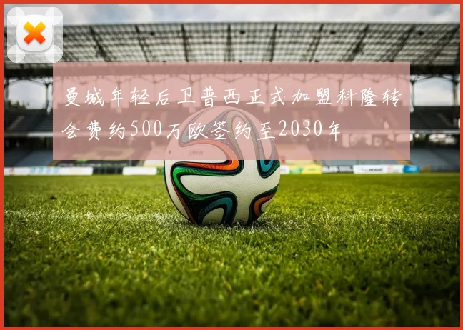 曼城年轻后卫普西正式加盟科隆转会费约500万欧签约至2030年